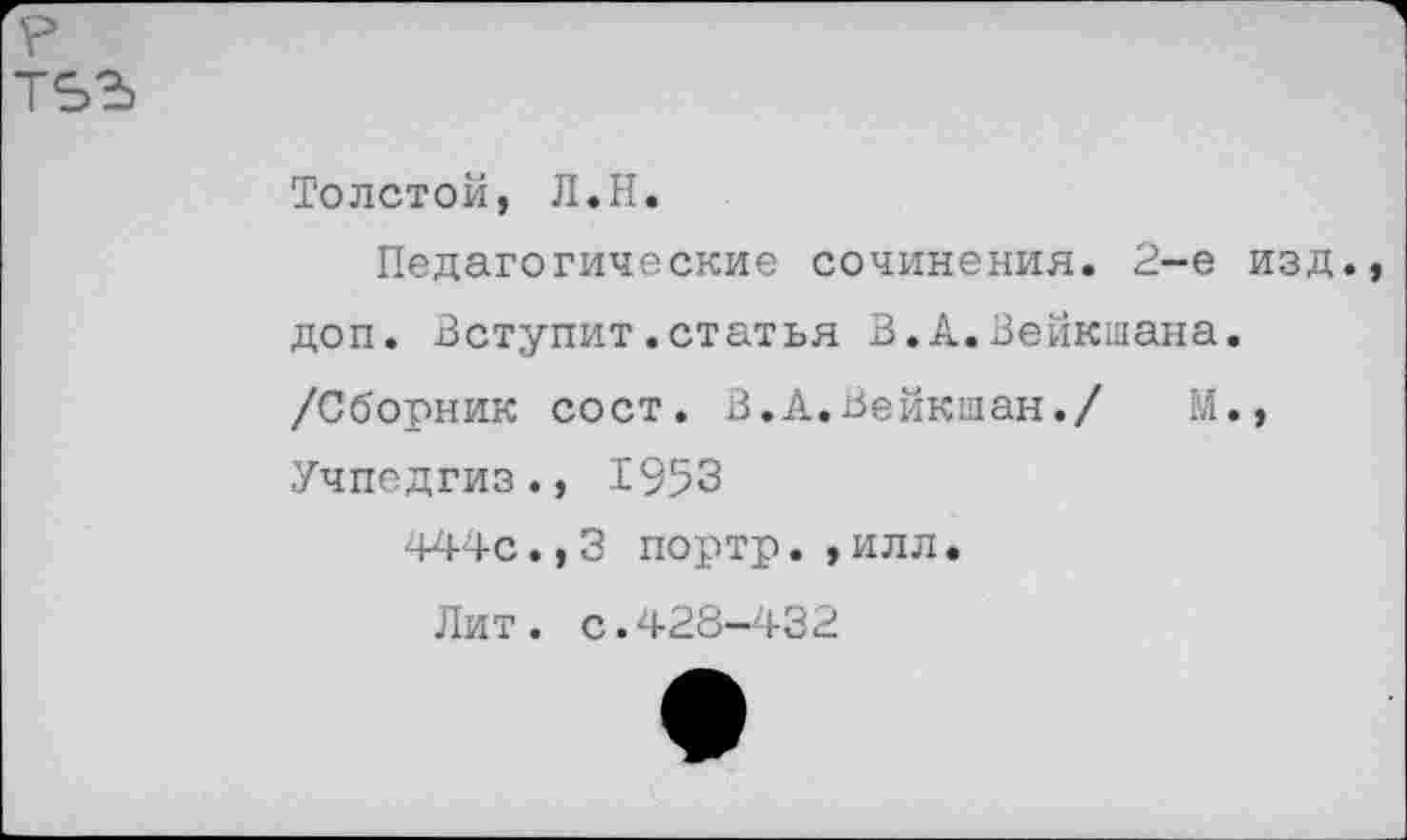 ﻿Толстой, Л.Н.
Педагогические сочинения. 2-е изд., доп. Вступит.статья В.А.Вейкшана. /Сборник сост. В.А.Вейкдан./ М., Учпедгиз., 1953
444с.,3 портр. ,илл. Лит. с.428-432